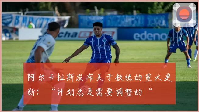 阿尔卡拉斯发布关于教练的重大更新：“计划总是需要调整的“