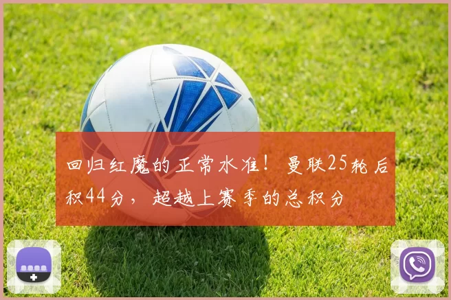 回归红魔的正常水准！曼联25轮后积44分，超越上赛季的总积分