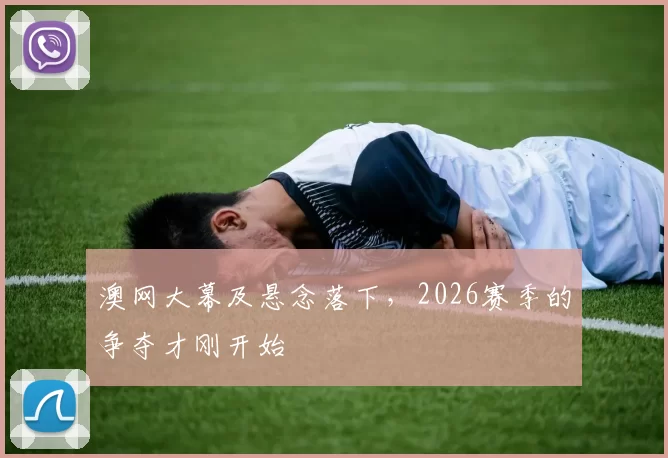 澳网大幕及悬念落下，2026赛季的争夺才刚开始